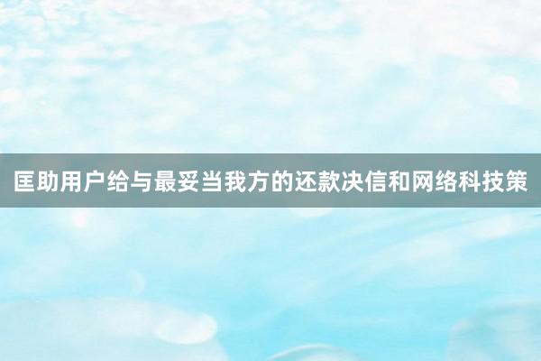 匡助用户给与最妥当我方的还款决信和网络科技策