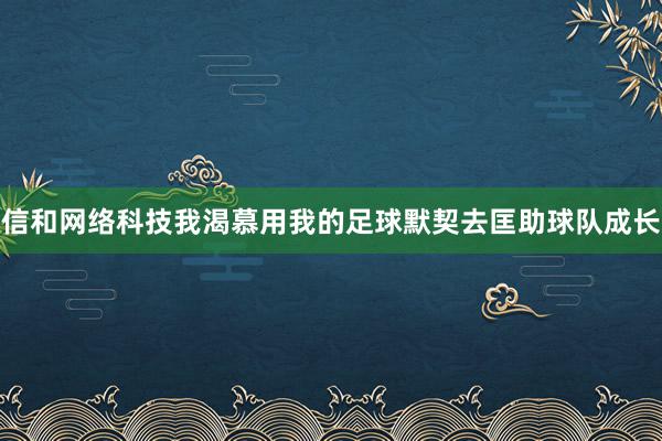 信和网络科技我渴慕用我的足球默契去匡助球队成长
