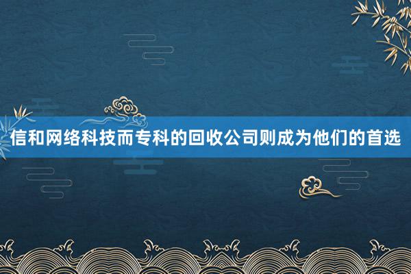 信和网络科技而专科的回收公司则成为他们的首选